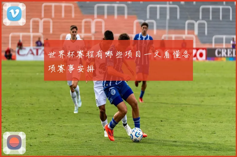 世界杯赛程有哪些项目一文看懂各项赛事安排