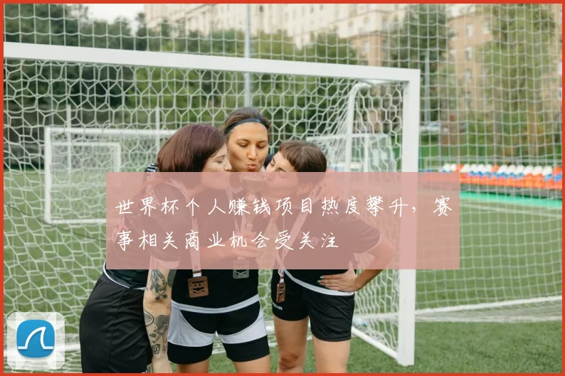 世界杯个人赚钱项目热度攀升，赛事相关商业机会受关注