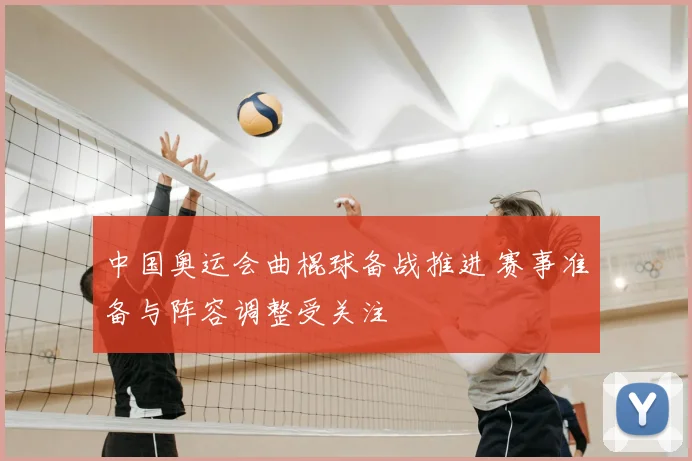 中国奥运会曲棍球备战推进 赛事准备与阵容调整受关注