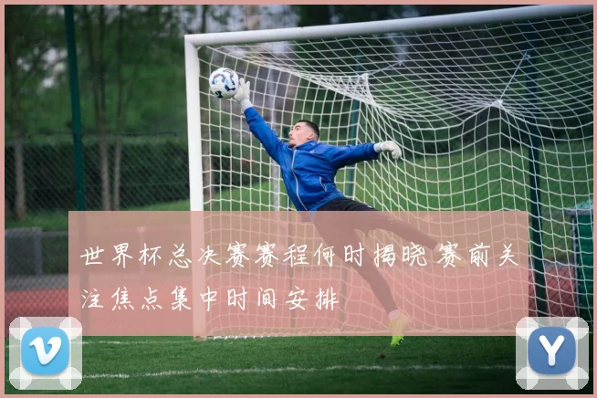 世界杯总决赛赛程何时揭晓 赛前关注焦点集中时间安排