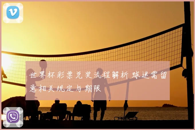 世界杯彩票兑奖流程解析 球迷需留意相关规定与期限
