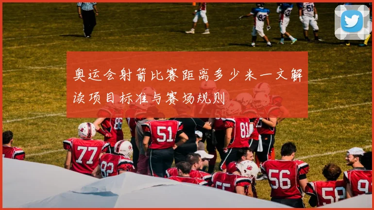 奥运会射箭比赛距离多少米一文解读项目标准与赛场规则