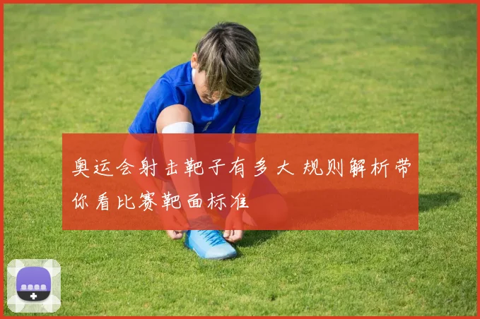 奥运会射击靶子有多大 规则解析带你看比赛靶面标准