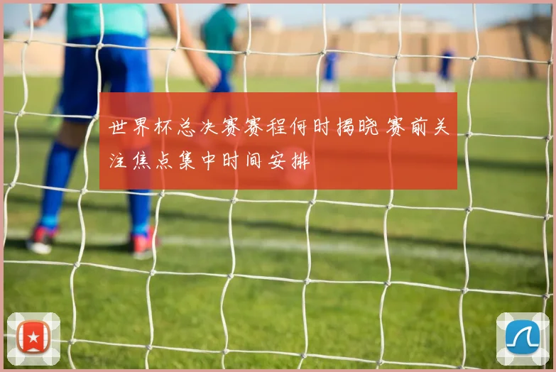 世界杯总决赛赛程何时揭晓 赛前关注焦点集中时间安排